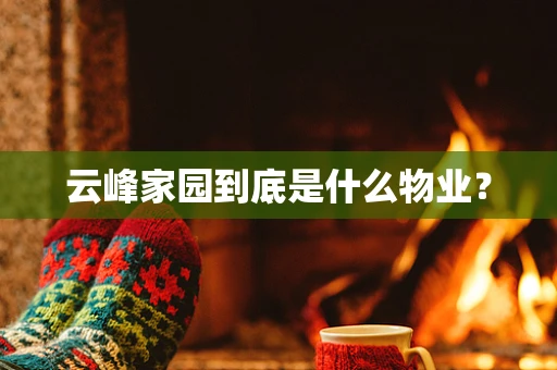 云峰家园到底是什么物业？