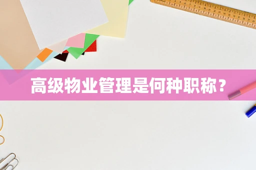 高级物业管理是何种职称？