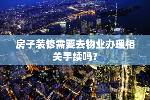 房子装修需要去物业办理相关手续吗？