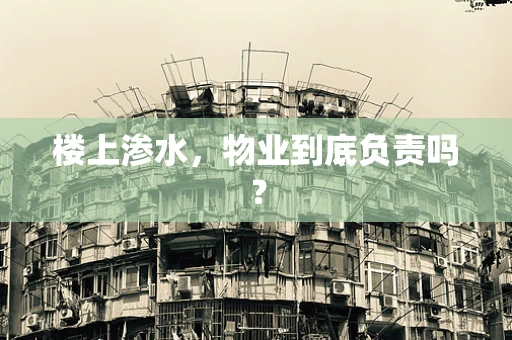 楼上渗水，物业到底负责吗？