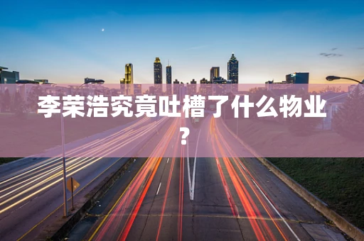 李荣浩究竟吐槽了什么物业？
