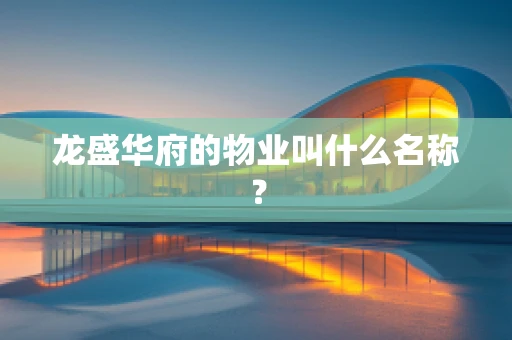 龙盛华府的物业叫什么名称？