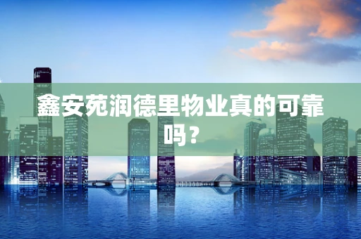 鑫安苑润德里物业真的可靠吗？