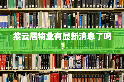 紫云居物业有最新消息了吗？