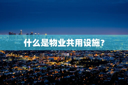什么是物业共用设施？