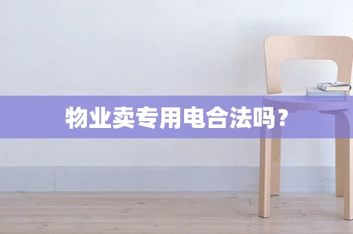 物业卖专用电合法吗？