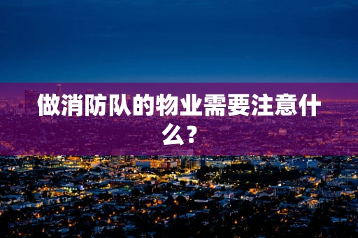 做消防队的物业需要注意什么？