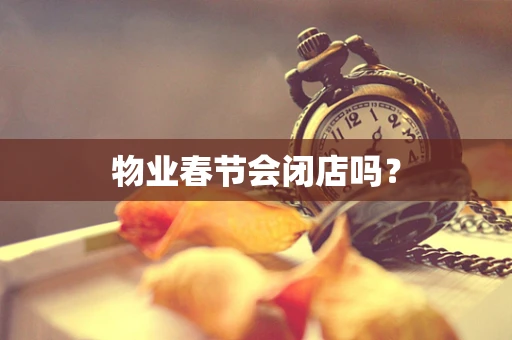 物业春节会闭店吗？