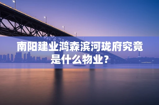 南阳建业鸿森滨河珑府究竟是什么物业？