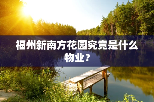 福州新南方花园究竟是什么物业？