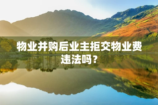 物业并购后业主拒交物业费违法吗？