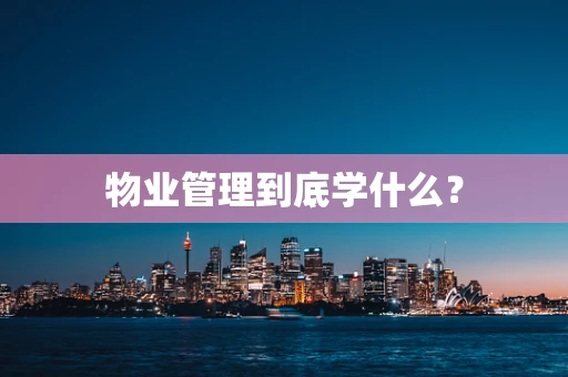 物业管理到底学什么？