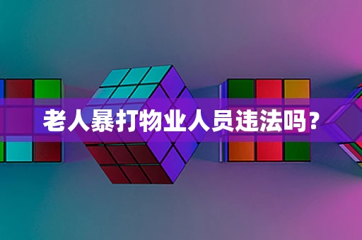 老人暴打物业人员违法吗？