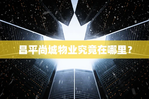 昌平尚城物业究竟在哪里？