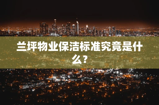 兰坪物业保洁标准究竟是什么？