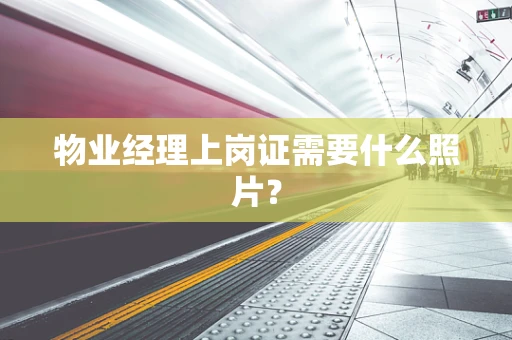 物业经理上岗证需要什么照片？