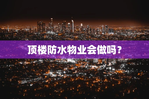 顶楼防水物业会做吗？