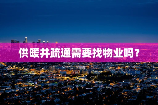 供暖井疏通需要找物业吗？