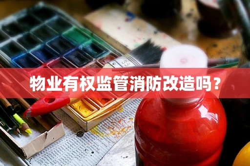 物业有权监管消防改造吗？