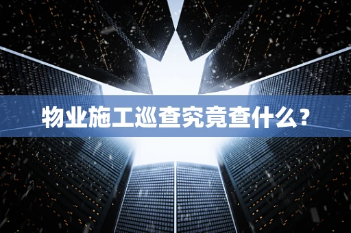 物业施工巡查究竟查什么？