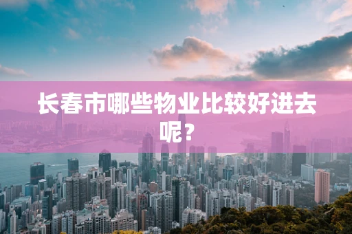 长春市哪些物业比较好进去呢？