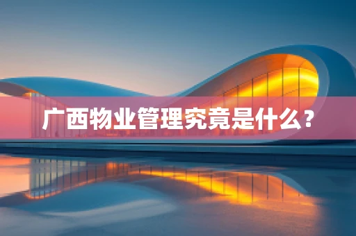 广西物业管理究竟是什么？