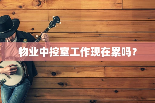 物业中控室工作现在累吗？