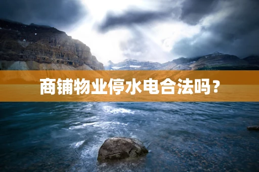 商铺物业停水电合法吗？