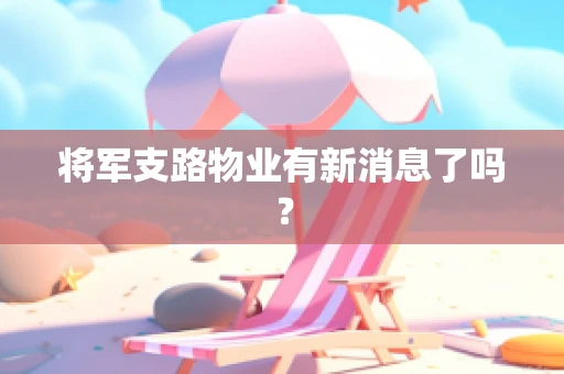 将军支路物业有新消息了吗？