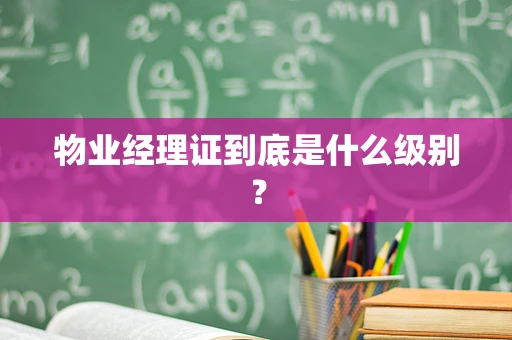 物业经理证到底是什么级别？