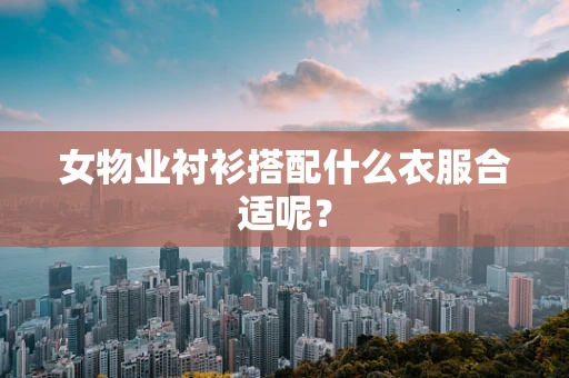 女物业衬衫搭配什么衣服合适呢？