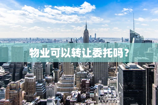 物业可以转让委托吗？