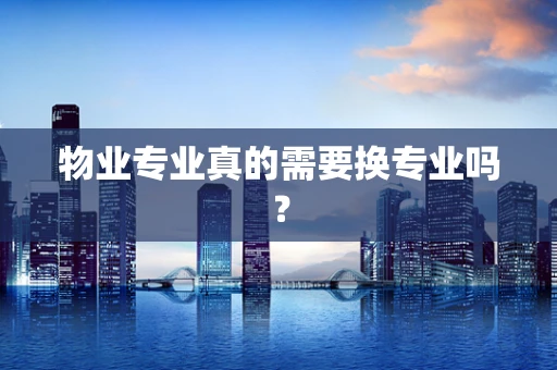 物业专业真的需要换专业吗？