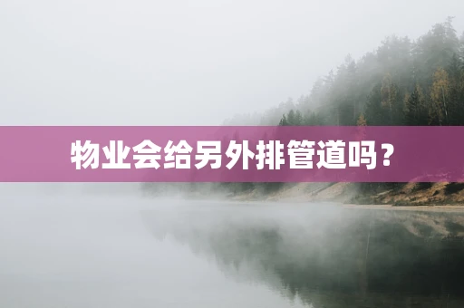 物业会给另外排管道吗？