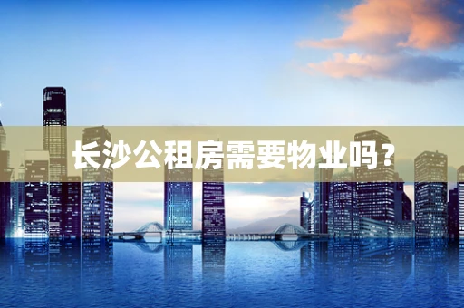 长沙公租房需要物业吗？