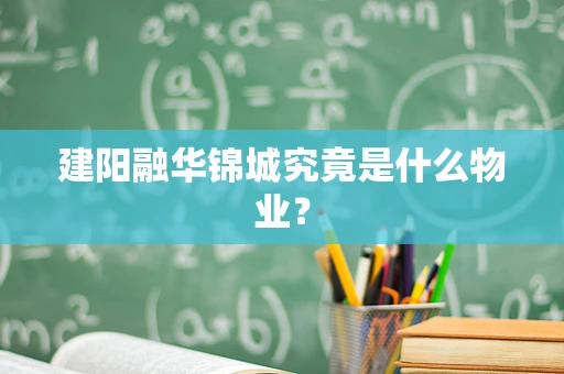 建阳融华锦城究竟是什么物业？