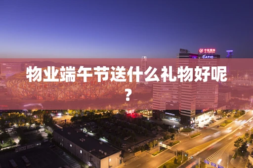 物业端午节送什么礼物好呢？