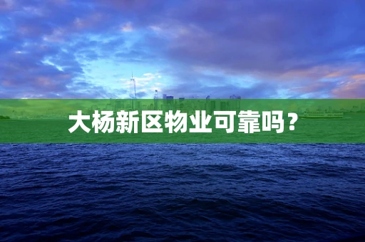 大杨新区物业可靠吗？