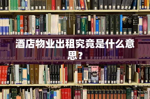 酒店物业出租究竟是什么意思？