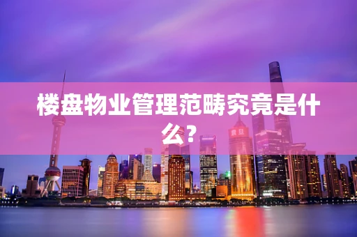 楼盘物业管理范畴究竟是什么？
