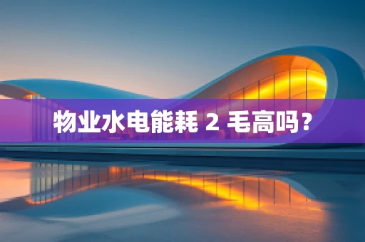 物业水电能耗 2 毛高吗？