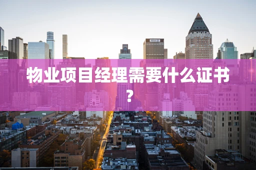 物业项目经理需要什么证书？