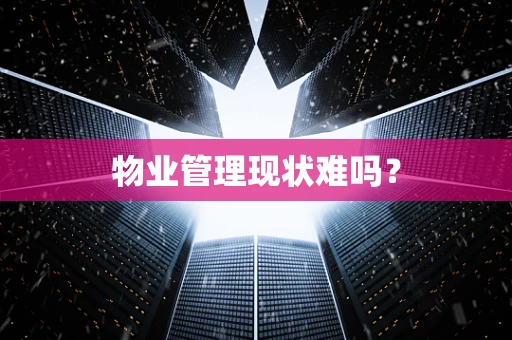 物业管理现状难吗？