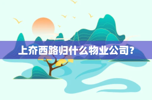 上夼西路归什么物业公司？