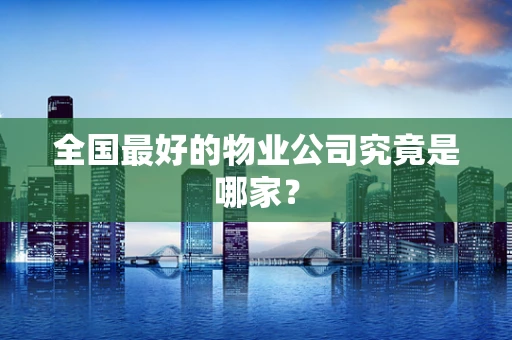 全国最好的物业公司究竟是哪家？