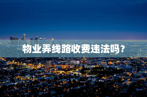 物业弄线路收费违法吗？