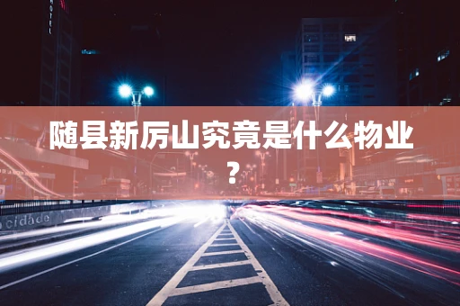 随县新厉山究竟是什么物业？
