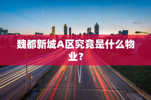 魏都新城A区究竟是什么物业？