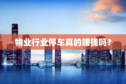 物业行业停车真的赚钱吗？