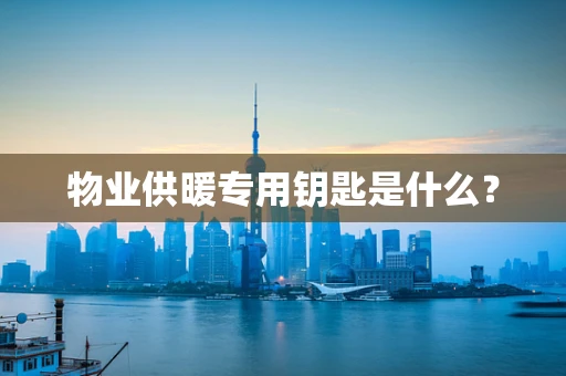 物业供暖专用钥匙是什么？